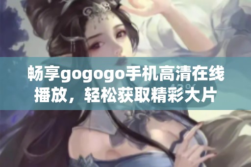 畅享gogogo手机高清在线播放，轻松获取精彩大片