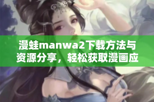 漫蛙manwa2下载方法与资源分享，轻松获取漫画应用