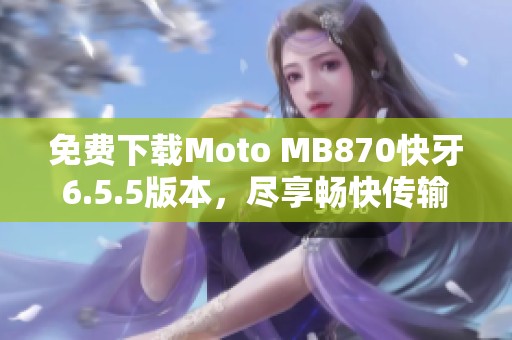 免费下载Moto MB870快牙6.5.5版本，尽享畅快传输体验