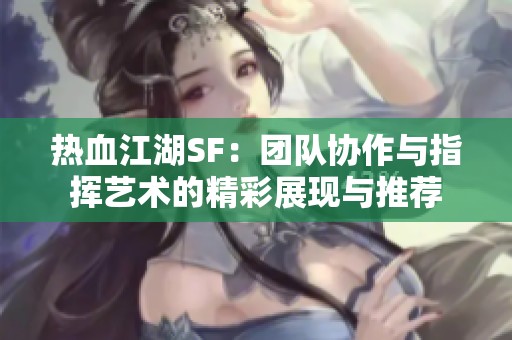 热血江湖SF：团队协作与指挥艺术的精彩展现与推荐