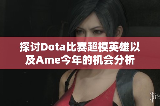 探讨Dota比赛超模英雄以及Ame今年的机会分析