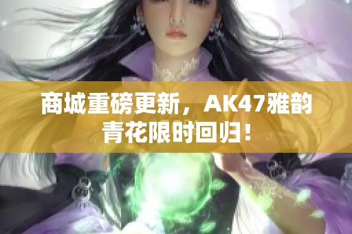 商城重磅更新，AK47雅韵青花限时回归！