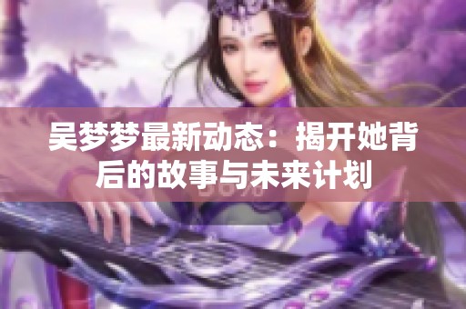 吴梦梦最新动态：揭开她背后的故事与未来计划