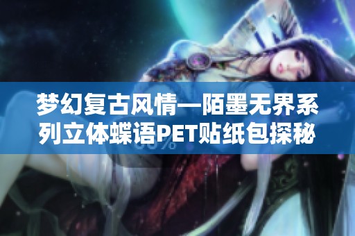 梦幻复古风情—陌墨无界系列立体蝶语PET贴纸包探秘