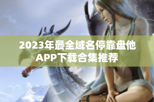 2023年最全域名停靠盘他APP下载合集推荐