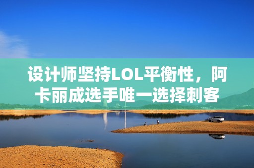 设计师坚持LOL平衡性，阿卡丽成选手唯一选择刺客