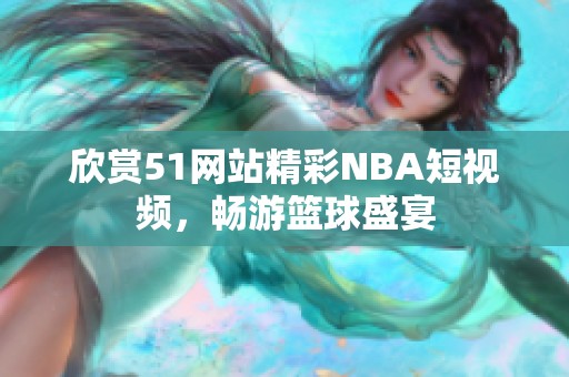 欣赏51网站精彩NBA短视频，畅游篮球盛宴