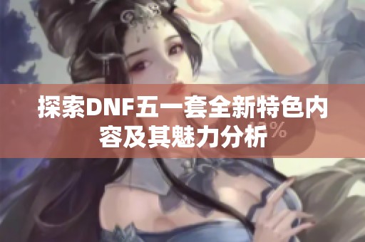 探索DNF五一套全新特色内容及其魅力分析