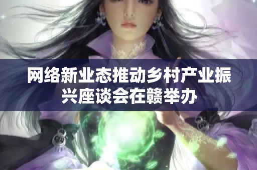 网络新业态推动乡村产业振兴座谈会在赣举办