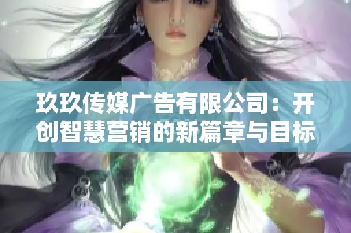 玖玖传媒广告有限公司：开创智慧营销的新篇章与目标