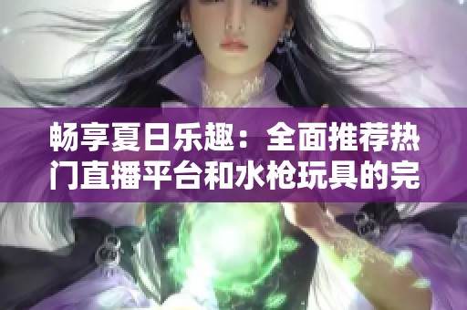 畅享夏日乐趣：全面推荐热门直播平台和水枪玩具的完美搭配