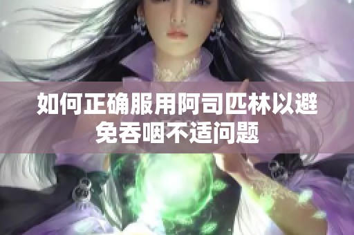 如何正确服用阿司匹林以避免吞咽不适问题