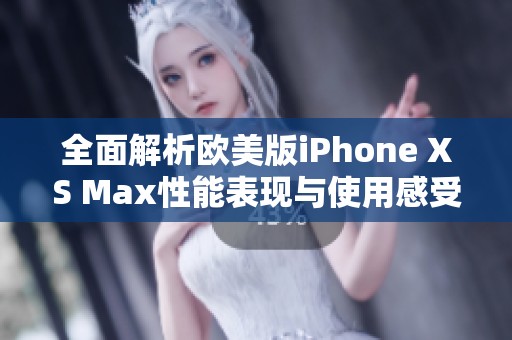 全面解析欧美版iPhone XS Max性能表现与使用感受