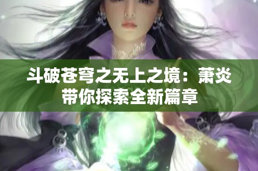 斗破苍穹之无上之境：萧炎带你探索全新篇章