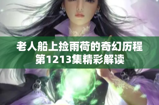 老人船上捡雨荷的奇幻历程第1213集精彩解读