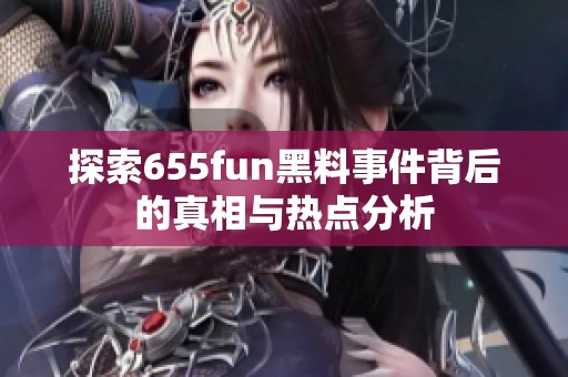 探索655fun黑料事件背后的真相与热点分析