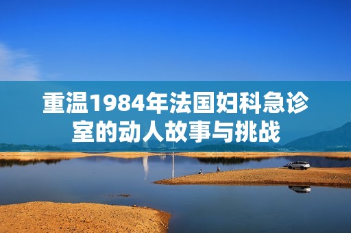 重温1984年法国妇科急诊室的动人故事与挑战