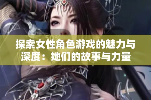 探索女性角色游戏的魅力与深度：她们的故事与力量