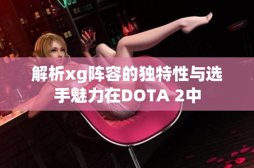 解析xg阵容的独特性与选手魅力在DOTA 2中