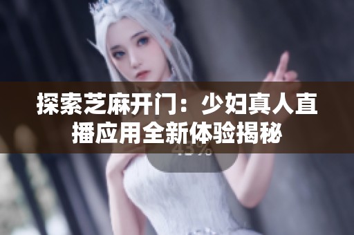 探索芝麻开门：少妇真人直播应用全新体验揭秘