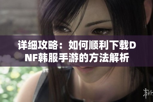 详细攻略：如何顺利下载DNF韩服手游的方法解析