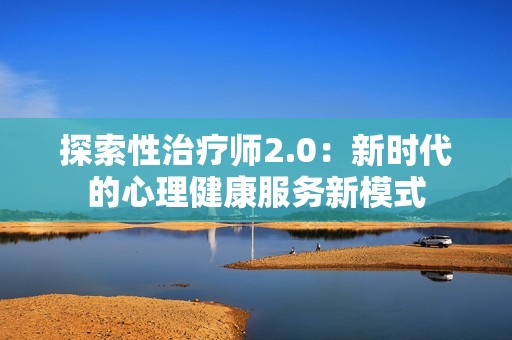 探索性治疗师2.0：新时代的心理健康服务新模式