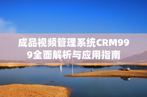 成品视频管理系统CRM999全面解析与应用指南