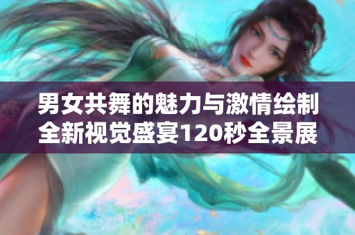 男女共舞的魅力与激情绘制全新视觉盛宴120秒全景展示