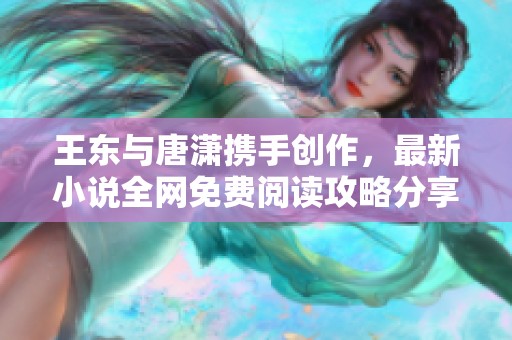 王东与唐潇携手创作，最新小说全网免费阅读攻略分享