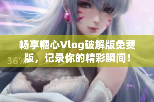 畅享糖心Vlog破解版免费版，记录你的精彩瞬间！