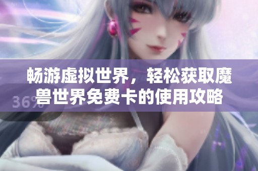 畅游虚拟世界，轻松获取魔兽世界免费卡的使用攻略