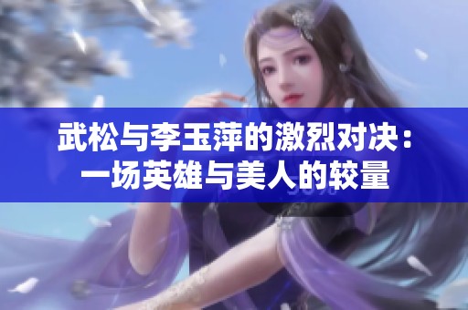 武松与李玉萍的激烈对决：一场英雄与美人的较量