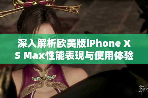 深入解析欧美版iPhone XS Max性能表现与使用体验