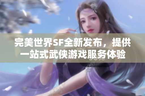 完美世界SF全新发布，提供一站式武侠游戏服务体验