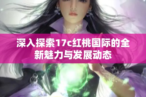 深入探索17c红桃国际的全新魅力与发展动态