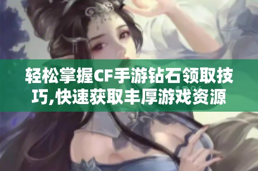 轻松掌握CF手游钻石领取技巧,快速获取丰厚游戏资源