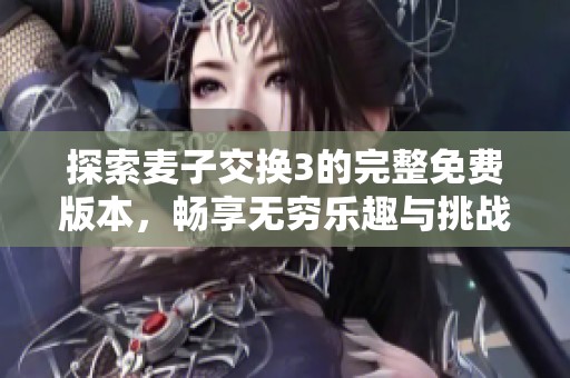 探索麦子交换3的完整免费版本，畅享无穷乐趣与挑战