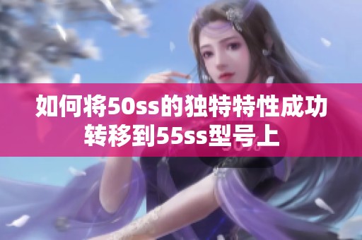 如何将50ss的独特特性成功转移到55ss型号上