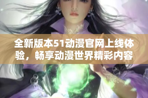 全新版本51动漫官网上线体验，畅享动漫世界精彩内容