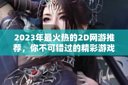 2023年最火热的2D网游推荐，你不可错过的精彩游戏列表