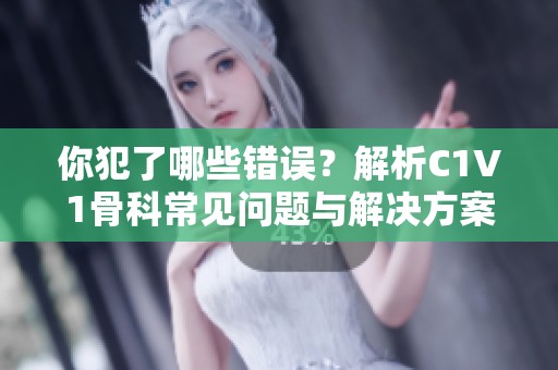 你犯了哪些错误？解析C1V1骨科常见问题与解决方案