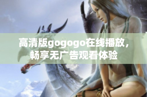 高清版gogogo在线播放，畅享无广告观看体验