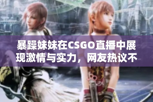 暴躁妹妹在CSGO直播中展现激情与实力，网友热议不断