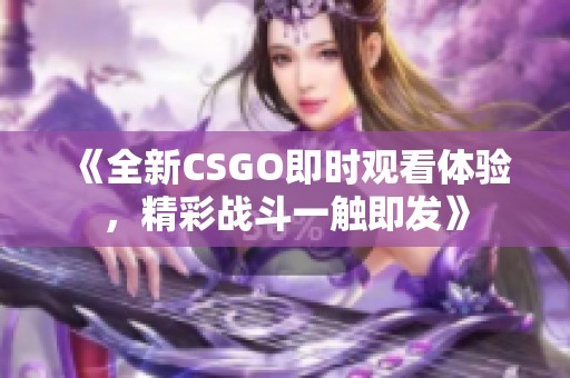 《全新CSGO即时观看体验，精彩战斗一触即发》