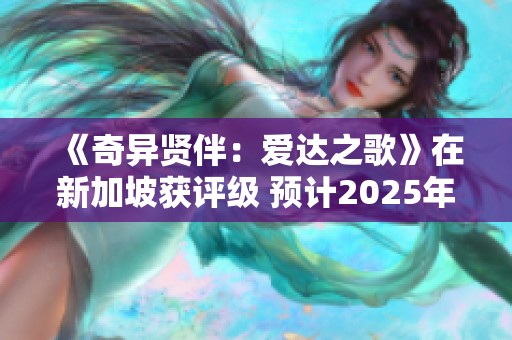 《奇异贤伴：爱达之歌》在新加坡获评级 预计2025年正式发售