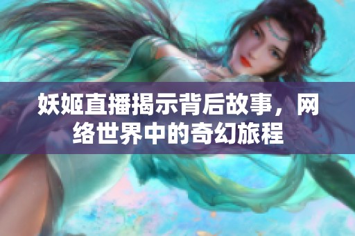 妖姬直播揭示背后故事，网络世界中的奇幻旅程