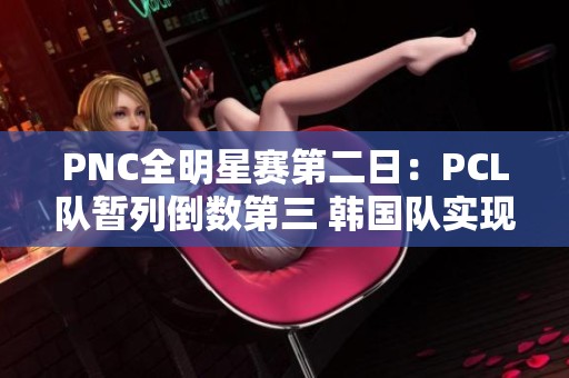 PNC全明星赛第二日：PCL队暂列倒数第三 韩国队实现反超