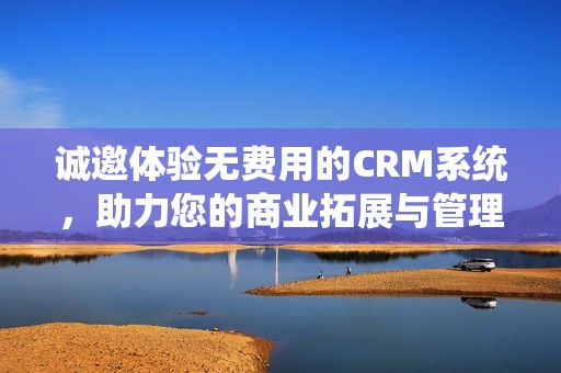 诚邀体验无费用的CRM系统，助力您的商业拓展与管理