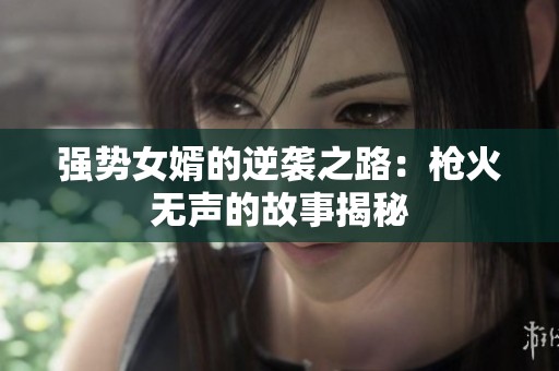 强势女婿的逆袭之路：枪火无声的故事揭秘