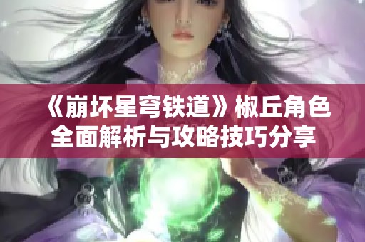 《崩坏星穹铁道》椒丘角色全面解析与攻略技巧分享